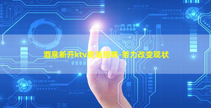 酒泉新开ktv夜场招聘-努力改变现状